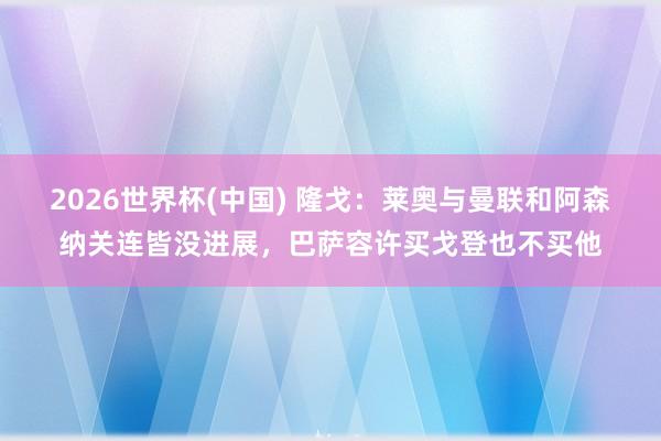 2026世界杯(中国) 隆戈:莱奥与曼联和阿森纳关连皆没进展,巴萨容许买戈登也不买他