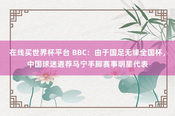 在线买世界杯平台 BBC:由于国足无缘全国杯,中国球迷遴荐马宁手脚赛事明星代表