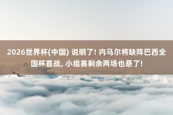 2026世界杯(中国) 说明了! 内马尔将缺阵巴西全国杯首战, 小组赛剩余两场也悬了!