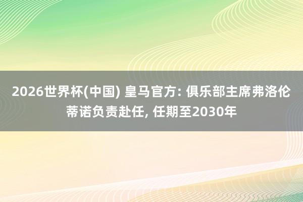 2026世界杯(中国) 皇马官方: 俱乐部主席弗洛伦蒂诺负责赴任， 任期至2030年