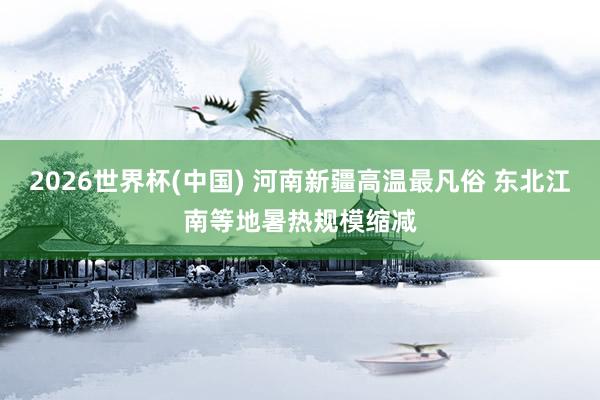 2026世界杯(中国) 河南新疆高温最凡俗 东北江南等地暑热规模缩减