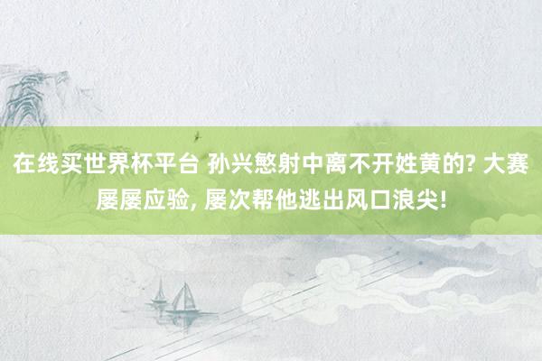 在线买世界杯平台 孙兴慜射中离不开姓黄的? 大赛屡屡应验, 屡次帮他逃出风口浪尖!