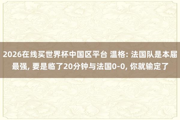 2026在线买世界杯中国区平台 温格: 法国队是本届最强, 要是临了20分钟与法国0-0, 你就输定了