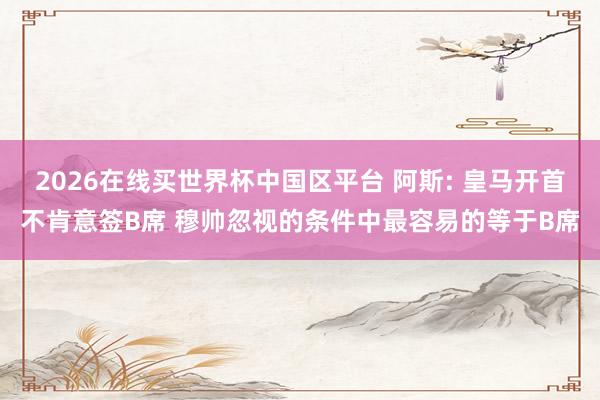 2026在线买世界杯中国区平台 阿斯: 皇马开首不肯意签B席 穆帅忽视的条件中最容易的等于B席