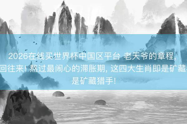 2026在线买世界杯中国区平台 老天爷的章程, 是轮回往来! 熬过最闹心的滞胀期, 这四大生肖即是矿藏猎手!