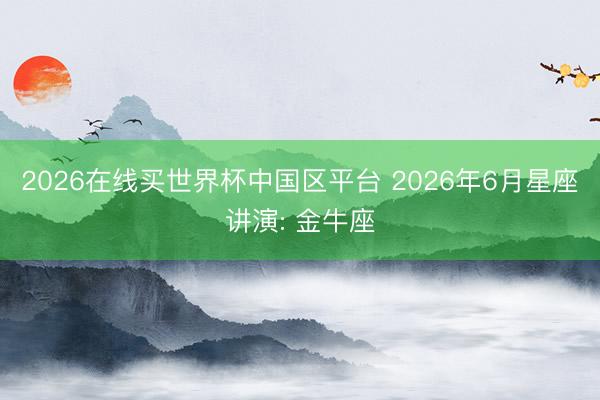 2026在线买世界杯中国区平台 2026年6月星座讲演: 金牛座
