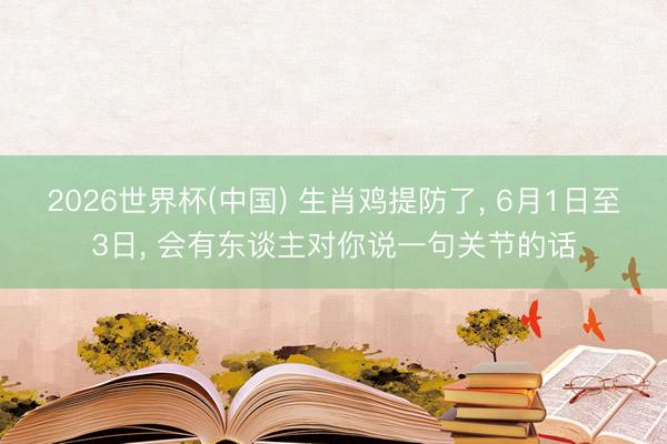 2026世界杯(中国) 生肖鸡提防了, 6月1日至3日, 会有东谈主对你说一句关节的话