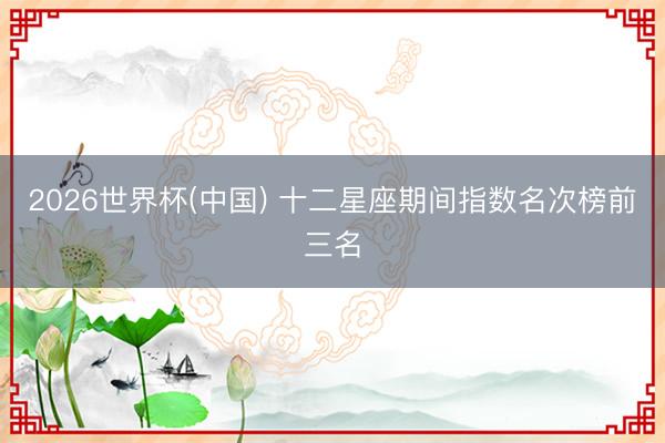 2026世界杯(中国) 十二星座期间指数名次榜前三名