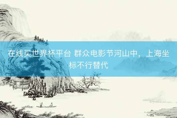 在线买世界杯平台 群众电影节河山中,上海坐标不行替代