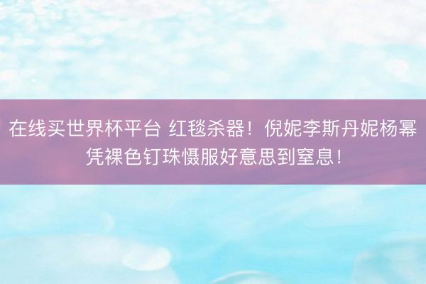 在线买世界杯平台 红毯杀器!倪妮李斯丹妮杨幂凭裸色钉珠慑服好意思到窒息!