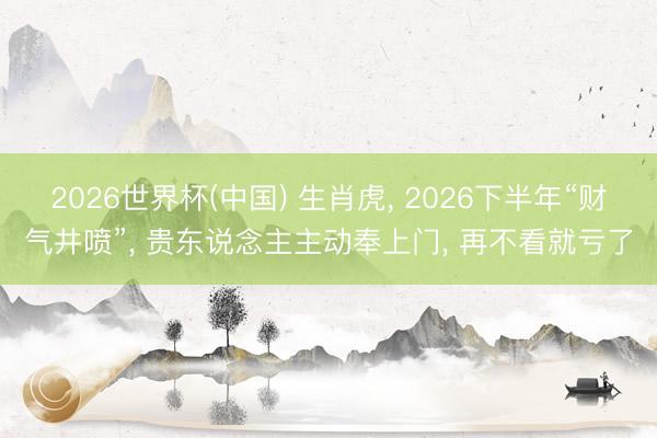 2026世界杯(中国) 生肖虎, 2026下半年“财气井喷”, 贵东说念主主动奉上门, 再不看就亏了
