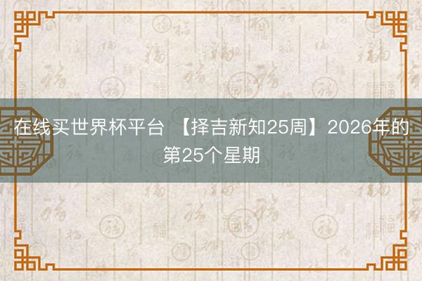 在线买世界杯平台 【择吉新知25周】2026年的第25个星期