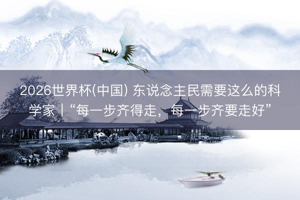 2026世界杯(中国) 东说念主民需要这么的科学家|“每一步齐得走,每一步齐要走好”
