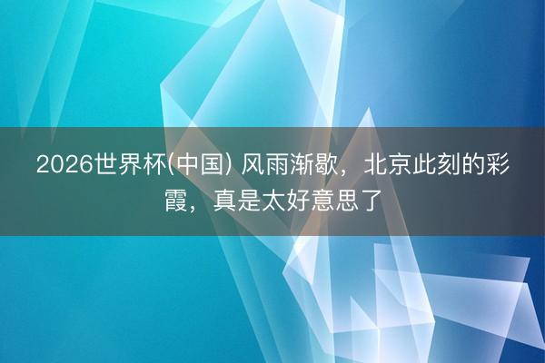 2026世界杯(中国) 风雨渐歇，北京此刻的彩霞，<a href=