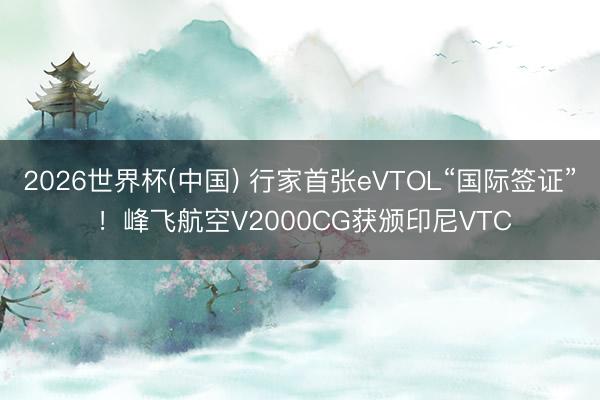 2026世界杯(中国) 行家首张eVTOL“国际签证” !峰飞航空V2000CG获颁印尼VTC