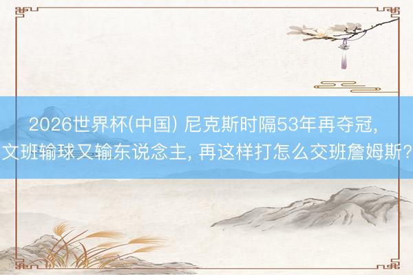 2026世界杯(中国) 尼克斯时隔53年再夺冠， 文班输球又输东说念主， 再这样打怎么交班詹姆斯?
