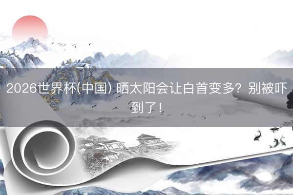 2026世界杯(中国) 晒太阳会让白首变多?别被吓到了!