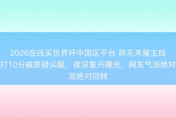 2026在线买世界杯中国区平台 胖东来雇主给职工打10分被质疑尖酸,夜深复兴曝光,网友气派绝对回转