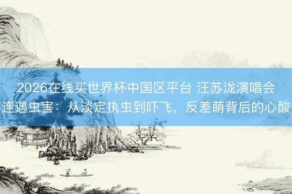 2026在线买世界杯中国区平台 汪苏泷演唱会连遇虫害:从淡定执虫到吓飞,反差萌背后的心酸