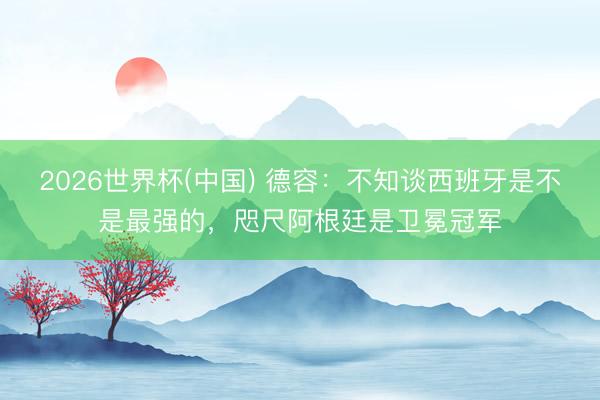 2026世界杯(中国) 德容:不知谈西班牙是不是最强的,咫尺阿根廷是卫冕冠军