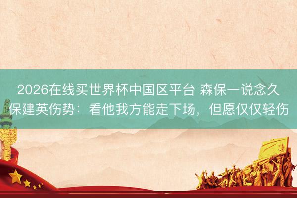2026在线买世界杯中国区平台 森保一说念久保建英伤势:看他我方能走下场,但愿仅仅轻伤