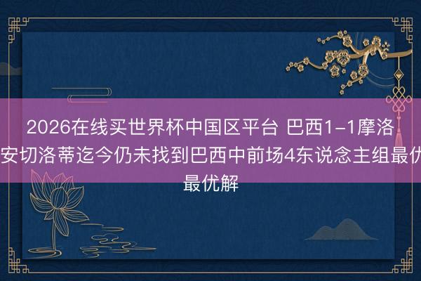 2026在线买世界杯中国区平台 巴西1-1摩洛哥 安切洛蒂迄今仍未找到巴西中前场4东说念主组最优解