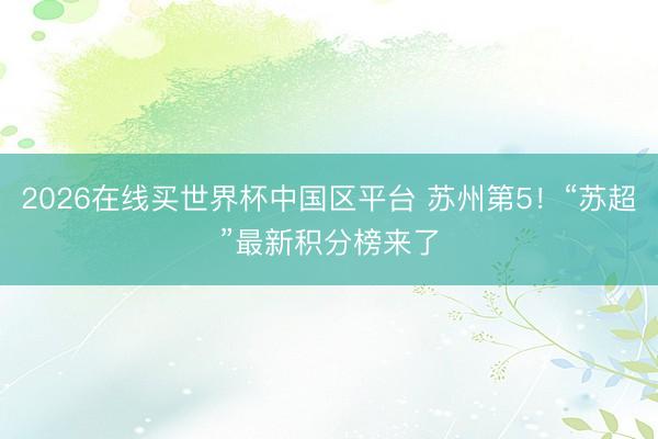 2026在线买世界杯中国区平台 苏州第5!“苏超”最新积分榜来了