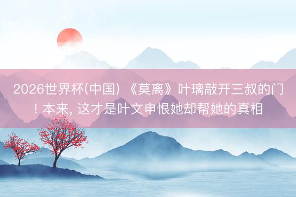 2026世界杯(中国) 《莫离》叶璃敲开三叔的门! 本来, 这才是叶文申恨她却帮她的真相