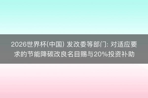 2026世界杯(中国) 发改委等部门: 对适应要求的节能降碳改良名目赐与20%投资补助
