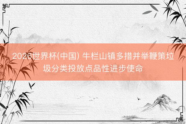 2026世界杯(中国) 牛栏山镇多措并举鞭策垃圾分类投放点品性进步使命