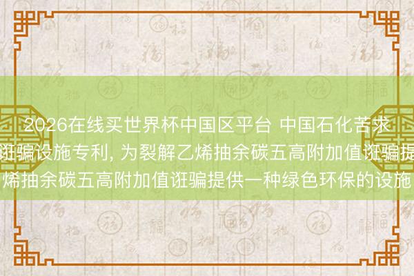 2026在线买世界杯中国区平台 中国石化苦求裂解乙烯抽余碳五抽象诳骗设施专利, 为裂解乙烯抽余碳五高附加值诳骗提供一种绿色环保的设施