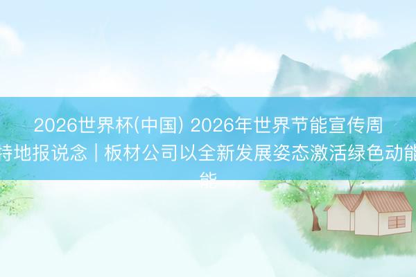 2026世界杯(中国) 2026年世界节能宣传周特地报说念 | 板材公司以全新发展姿态激活绿色动能