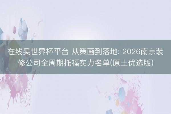 在线买世界杯平台 从策画到落地: 2026南京装修公司全周期托福实力名单(原土优选版)