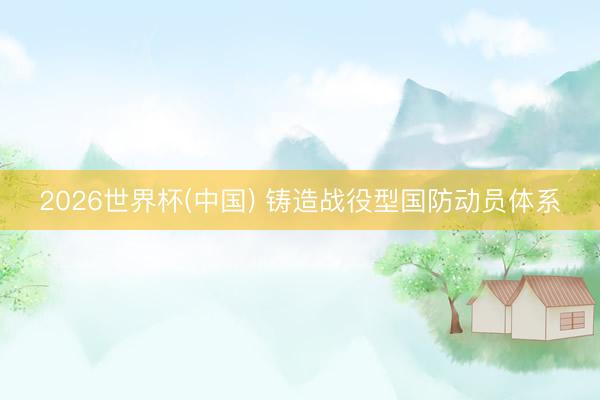 2026世界杯(中国) 铸造战役型国防动员体系