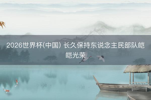 2026世界杯(中国) 长久保持东说念主民部队皑皑光荣