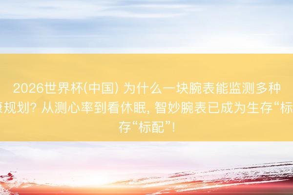 2026世界杯(中国) 为什么一块腕表能监测多种健康规划? 从测心率到看休眠， 智妙腕表已成为生存“标配”!