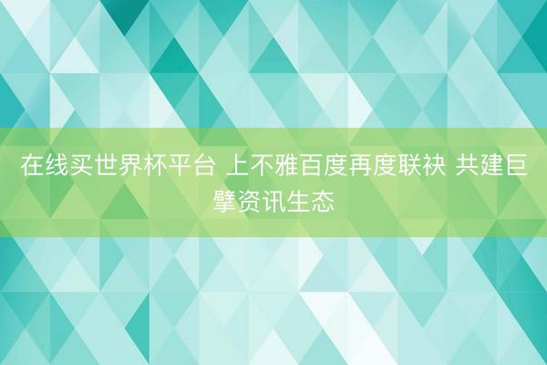 在线买世界杯平台 上不雅百度再度联袂 共建巨擘资讯生态