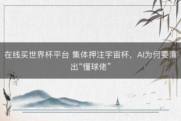 在线买世界杯平台 集体押注宇宙杯,AI为何要演出“懂球佬”