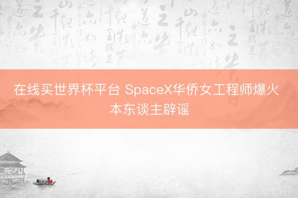 在线买世界杯平台 SpaceX华侨女工程师爆火 本东谈主辟谣