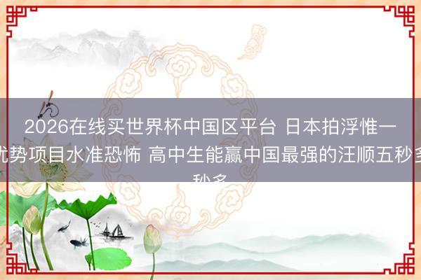 2026在线买世界杯中国区平台 日本拍浮惟一优势项目水准恐怖 高中生能赢中国最强的汪顺五秒多