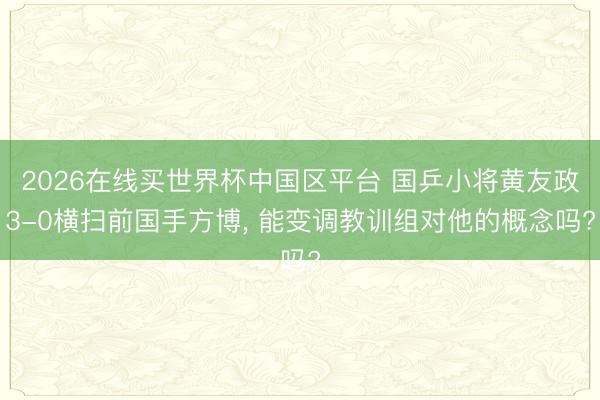 2026在线买世界杯中国区平台 国乒小将黄友政3-0横扫前国手方博, 能变调教训组对他的概念吗?