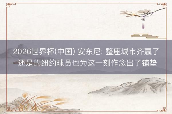 2026世界杯(中国) 安东尼: 整座城市齐赢了 还是的纽约球员也为这一刻作念出了铺垫