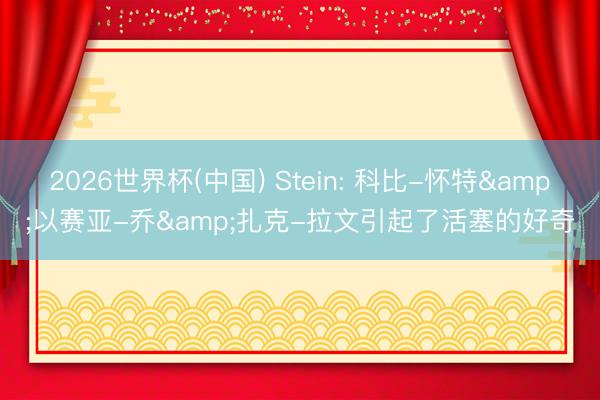 2026世界杯(中国) Stein: 科比-怀特&以赛亚-乔&扎克-拉文引起了活塞的好奇