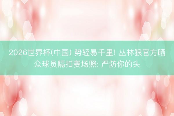 2026世界杯(中国) 势轻易千里! 丛林狼官方晒众球员隔扣赛场照: 严防你的头