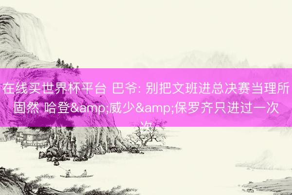 在线买世界杯平台 巴爷: 别把文班进总决赛当理所固然 哈登&威少&保罗齐只进过一次