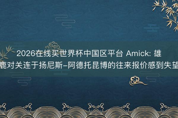 2026在线买世界杯中国区平台 Amick: 雄
