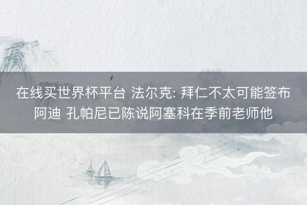 在线买世界杯平台 法尔克: 拜仁不太可能签布阿迪 孔帕尼已陈说阿塞科在季前老师他