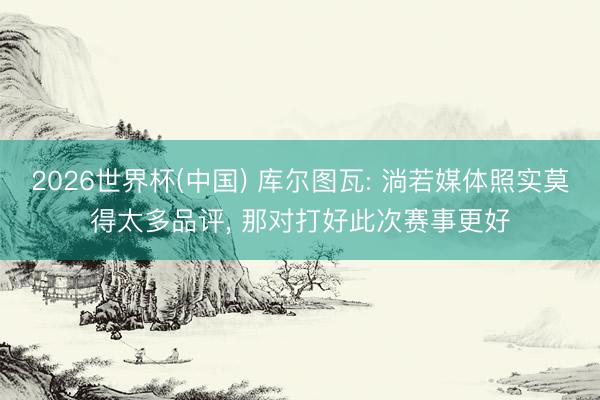 2026世界杯(中国) 库尔图瓦: 淌若媒体照实