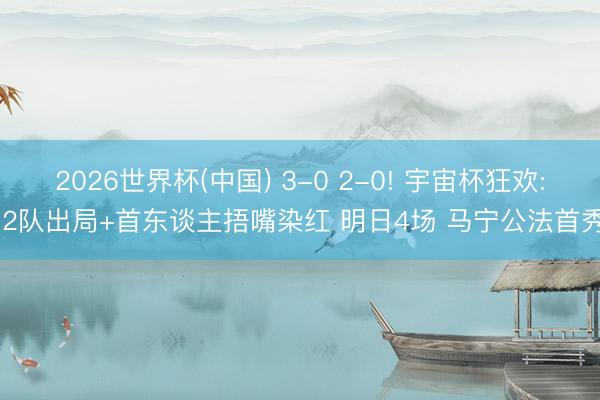 2026世界杯(中国) 3-0 2-0! 宇宙杯狂欢: 2队出局+首东谈主捂嘴染红 明日4场 马宁公法首秀