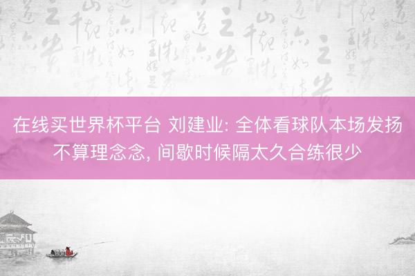 在线买世界杯平台 刘建业: 全体看球队本场发扬不算理念念, 间歇时候隔太久合练很少
